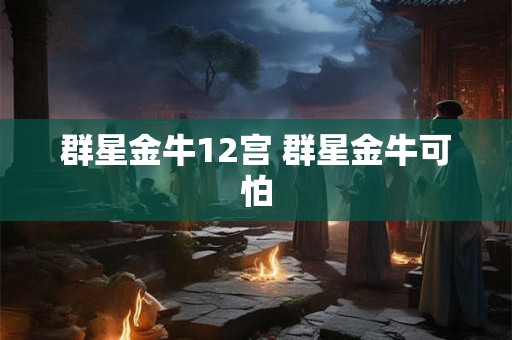 群星金牛12宫 群星金牛可怕