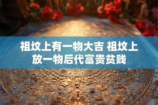 祖坟上有一物大吉 祖坟上放一物后代富贵贫贱
