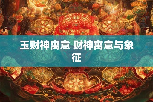 玉财神寓意 财神寓意与象征