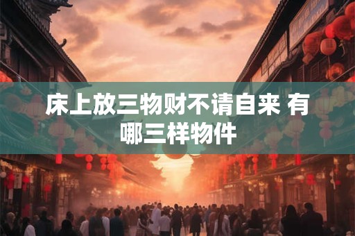 床上放三物财不请自来 有哪三样物件