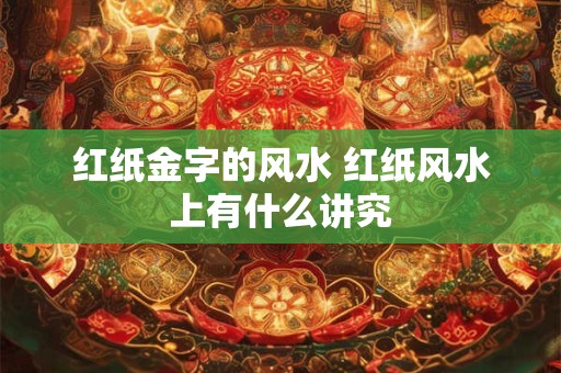 红纸金字的风水 红纸风水上有什么讲究