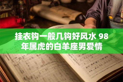 挂衣钩一般几钩好风水 98年属虎的白羊座男爱情