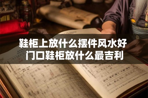 鞋柜上放什么摆件风水好 门口鞋柜放什么最吉利