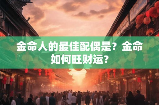 金命人的最佳配偶是？金命如何旺财运？