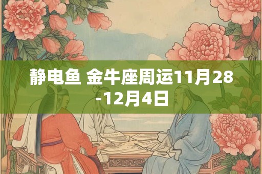 详细阅读:静电鱼 金牛座周运11月28-12月4日 静电鱼 金牛座周运11月28-12月4日