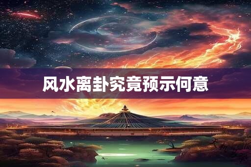 风水离卦究竟预示何意