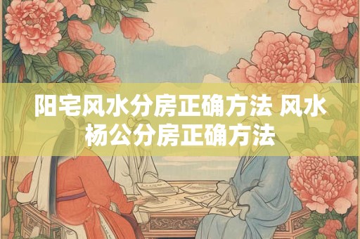 阳宅风水分房正确方法 风水杨公分房正确方法