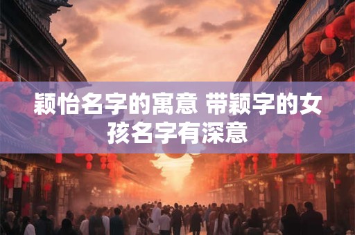 颖怡名字的寓意 带颖字的女孩名字有深意