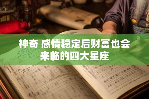 神奇 感情稳定后财富也会来临的四大星座