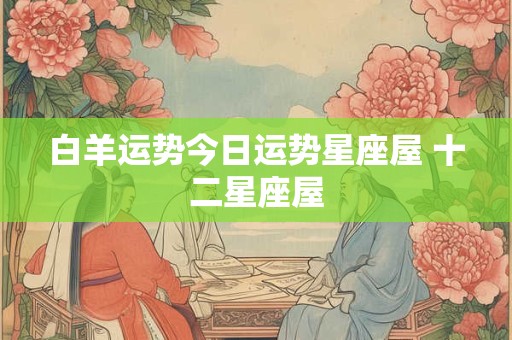 白羊运势今日运势星座屋 十二星座屋