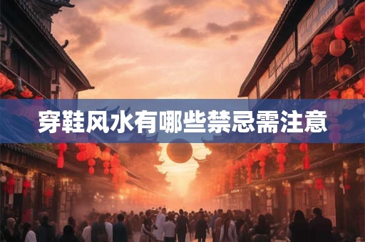 详细阅读:穿鞋风水有哪些禁忌需注意 穿鞋风水有哪些禁忌需注意