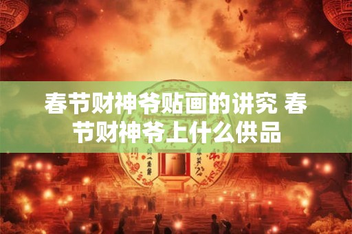 春节财神爷贴画的讲究 春节财神爷上什么供品