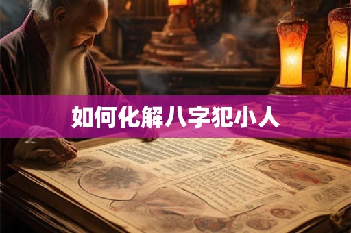 如何化解八字犯小人
