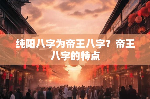 纯阳八字为帝王八字？帝王八字的特点