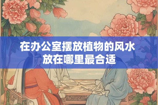 在办公室摆放植物的风水 放在哪里最合适