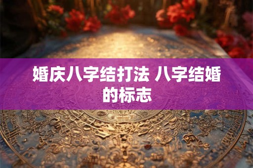 婚庆八字结打法 八字结婚的标志