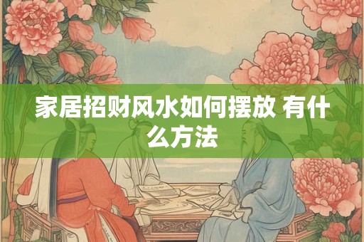 家居招财风水如何摆放 有什么方法