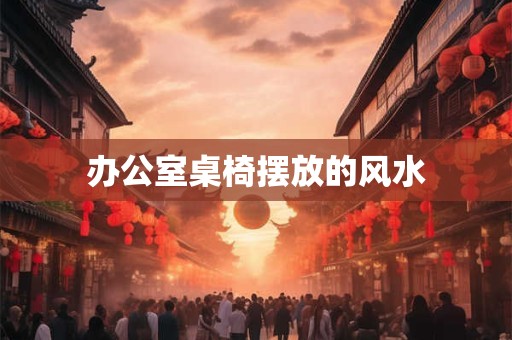 办公室桌椅摆放的风水