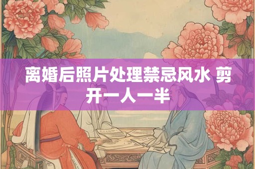 离婚后照片处理禁忌风水 剪开一人一半