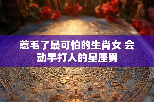详细阅读:惹毛了最可怕的生肖女 会动手打人的星座男 惹毛了最可怕的生肖女 会动手打人的星座男
