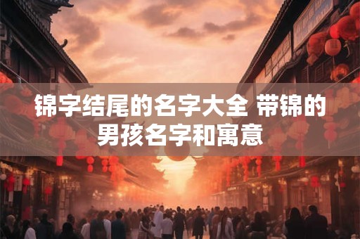 锦字结尾的名字大全 带锦的男孩名字和寓意