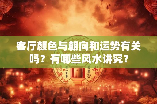 客厅颜色与朝向和运势有关吗？有哪些风水讲究？
