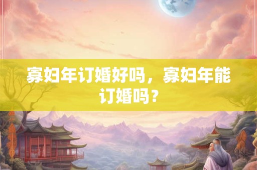 详细阅读:寡妇年订婚好吗,寡妇年能订婚吗? 寡妇年订婚好吗,寡妇年能订婚吗?