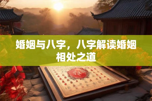 婚姻与八字,八字解读婚姻相处之道 婚姻与八字,八字解读婚姻相处之道