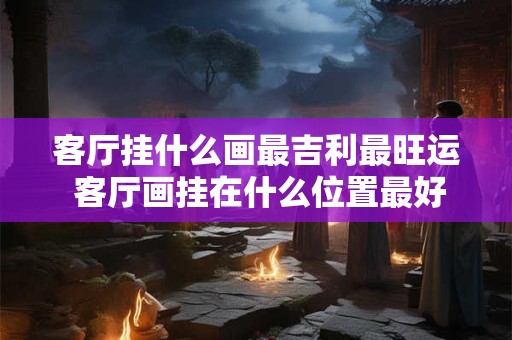 客厅挂什么画最吉利最旺运 客厅画挂在什么位置最好
