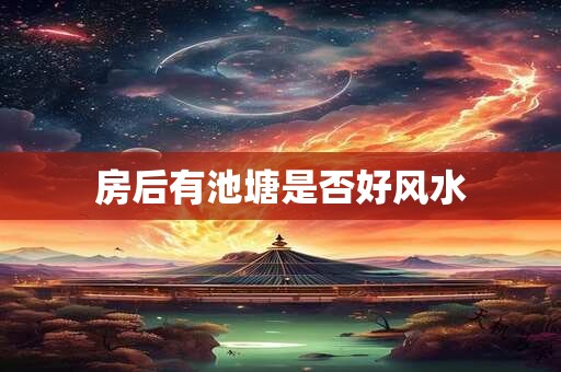 房后有池塘是否好风水