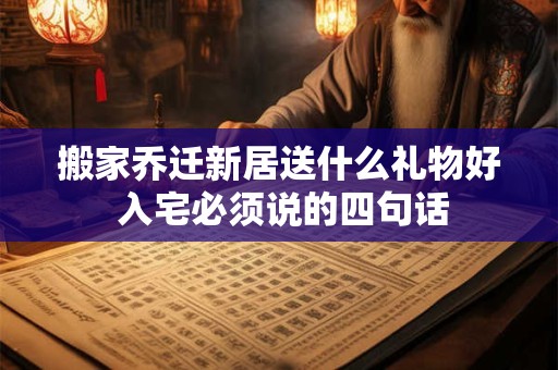 搬家乔迁新居送什么礼物好 入宅必须说的四句话