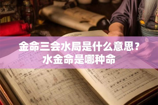 金命三会水局是什么意思？水金命是哪种命