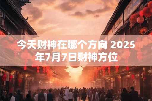 今天财神在哪个方向 2025年7月7日财神方位