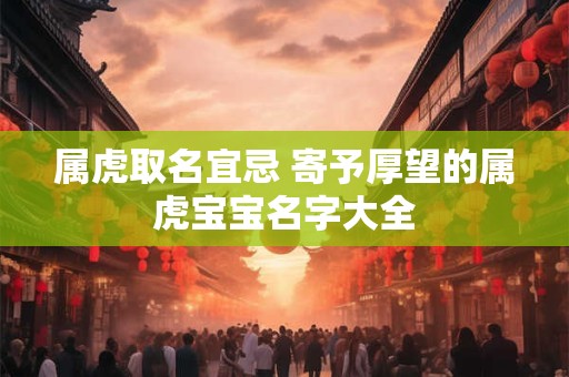 属虎取名宜忌 寄予厚望的属虎宝宝名字大全