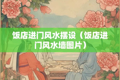 饭店进门风水摆设（饭店进门风水墙图片）