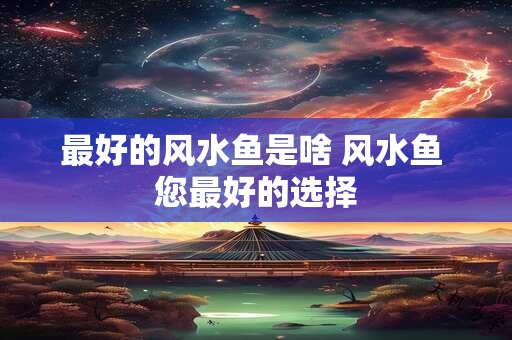 最好的风水鱼是啥 风水鱼 您最好的选择