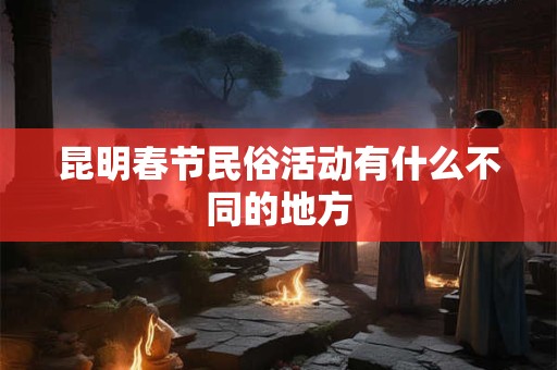 昆明春节民俗活动有什么不同的地方