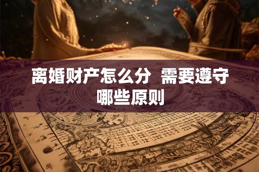 离婚财产怎么分  需要遵守哪些原则