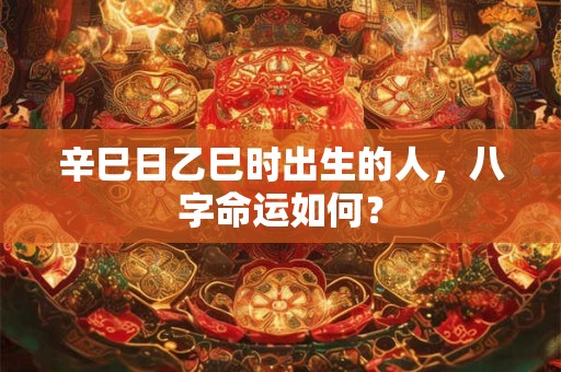辛巳日乙巳时出生的人，八字命运如何？