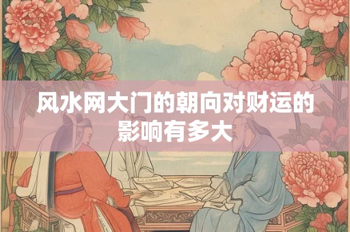风水网大门的朝向对财运的影响有多大