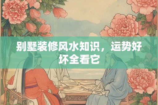 别墅装修风水知识，运势好坏全看它