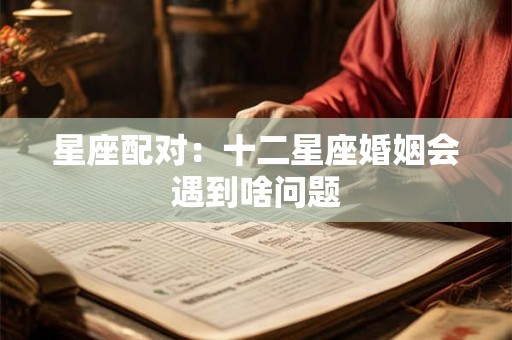 星座配对：十二星座婚姻会遇到啥问题