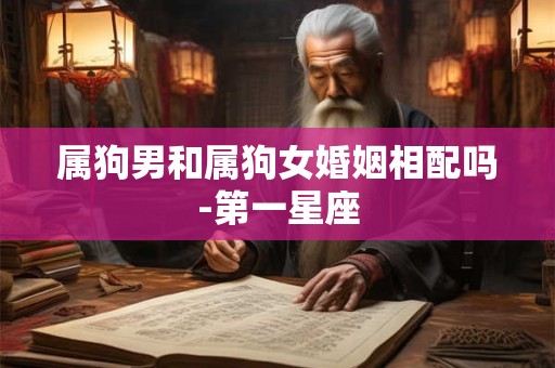 属狗男和属狗女婚姻相配吗-第一星座