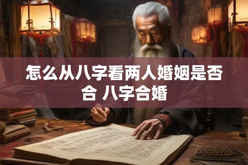 怎么从八字看两人婚姻是否合 八字合婚