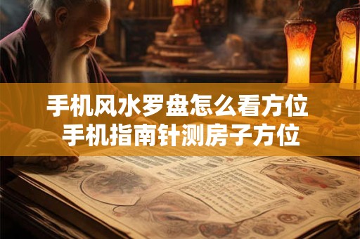 手机风水罗盘怎么看方位 手机指南针测房子方位