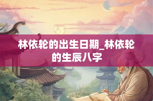 林依轮的出生日期_林依轮的生辰八字