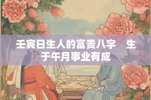 壬寅日生人的富贵八字　生于午月事业有成