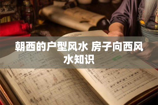 朝西的户型风水 房子向西风水知识