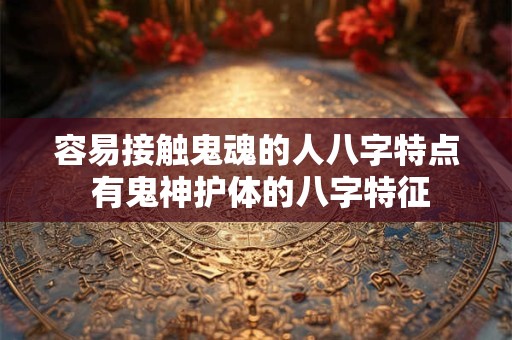 容易接触鬼魂的人八字特点 有鬼神护体的八字特征