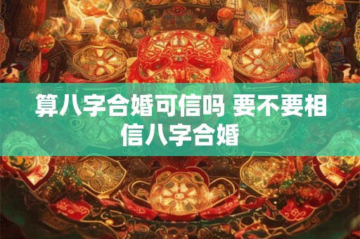算八字合婚可信吗 要不要相信八字合婚